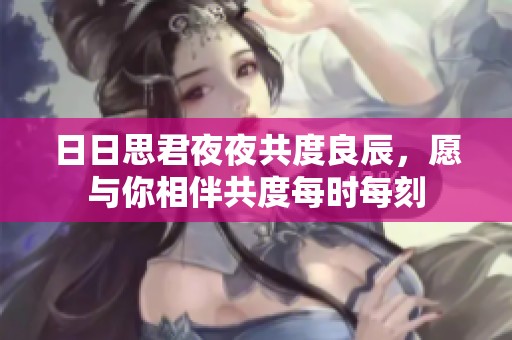 日日思君夜夜共度良辰，愿与你相伴共度每时每刻