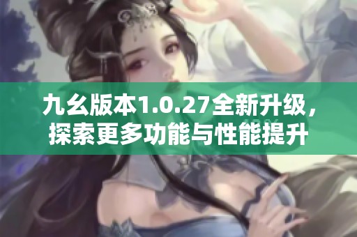 九幺版本1.0.27全新升级，探索更多功能与性能提升