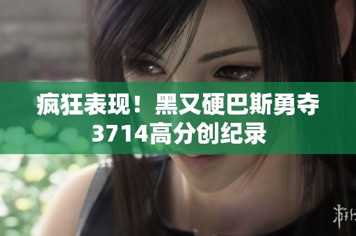 疯狂表现！黑又硬巴斯勇夺3714高分创纪录