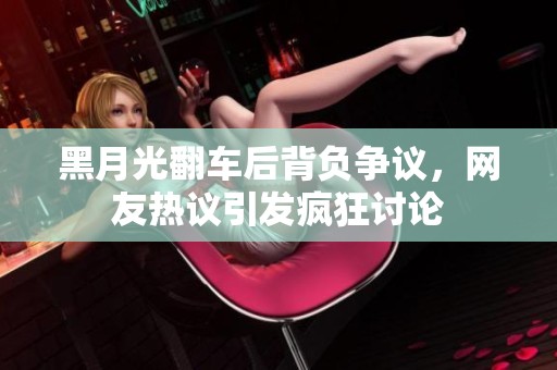 黑月光翻车后背负争议，网友热议引发疯狂讨论