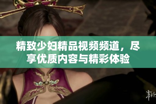 精致少妇精品视频频道，尽享优质内容与精彩体验