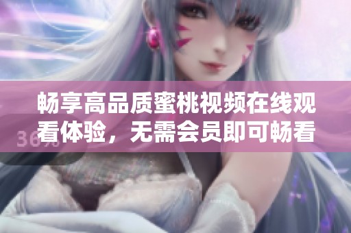 畅享高品质蜜桃视频在线观看体验，无需会员即可畅看全集
