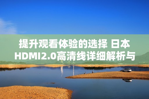 提升观看体验的选择 日本HDMI2.0高清线详细解析与推荐