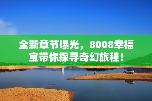 全新章节曝光，8008幸福宝带你探寻奇幻旅程！
