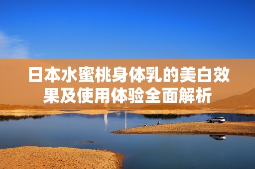 日本水蜜桃身体乳的美白效果及使用体验全面解析