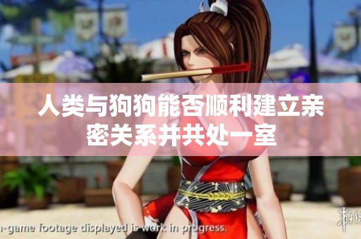 人类与狗狗能否顺利建立亲密关系并共处一室