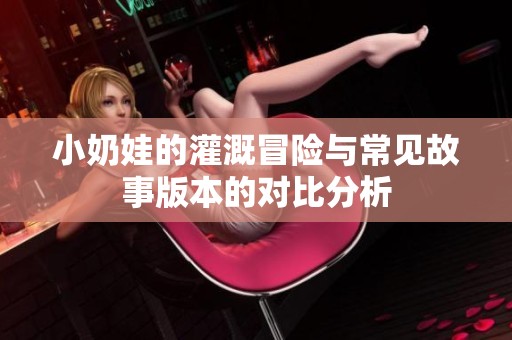 小奶娃的灌溉冒险与常见故事版本的对比分析