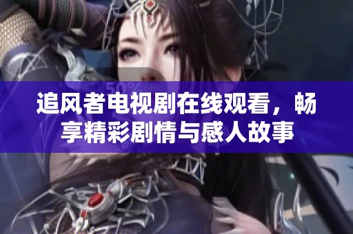 追风者电视剧在线观看，畅享精彩剧情与感人故事