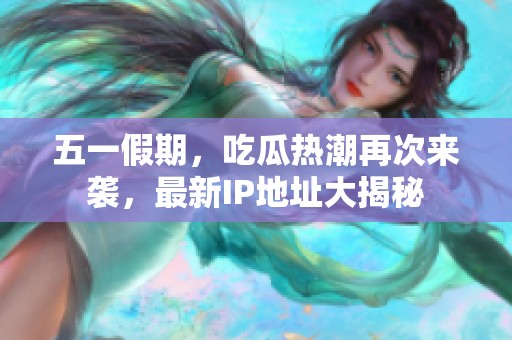 五一假期，吃瓜热潮再次来袭，最新IP地址大揭秘