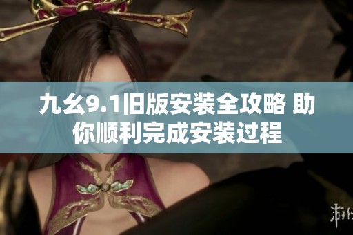 九幺9.1旧版安装全攻略 助你顺利完成安装过程
