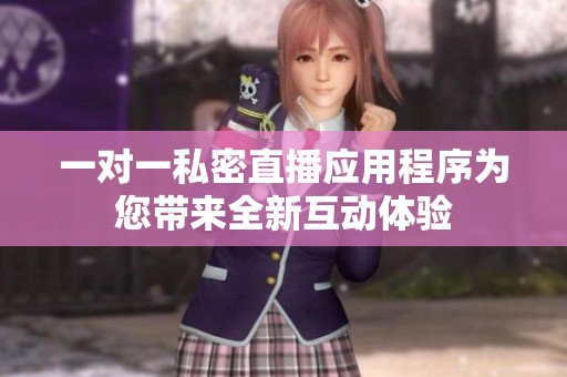 一对一私密直播应用程序为您带来全新互动体验