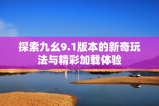 探索九幺9.1版本的新奇玩法与精彩加载体验