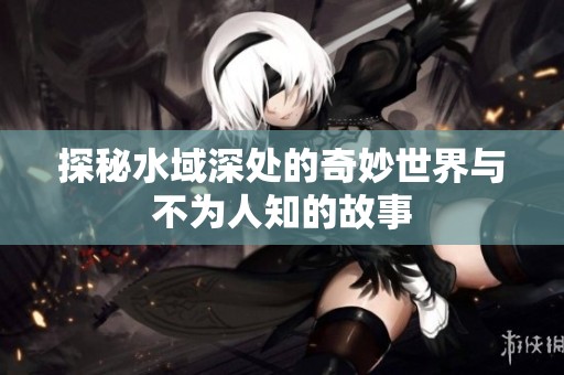 探秘水域深处的奇妙世界与不为人知的故事