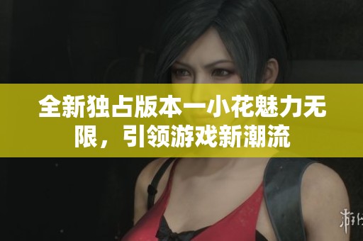 全新独占版本一小花魅力无限，引领游戏新潮流