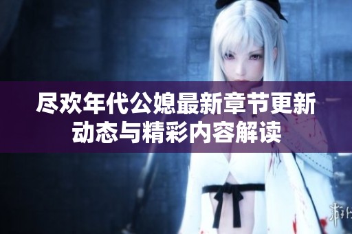 尽欢年代公媳最新章节更新动态与精彩内容解读