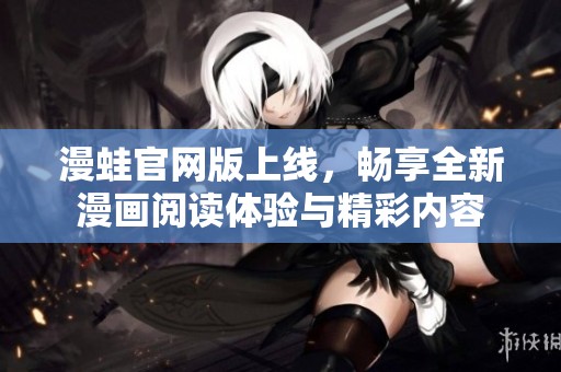 漫蛙官网版上线，畅享全新漫画阅读体验与精彩内容