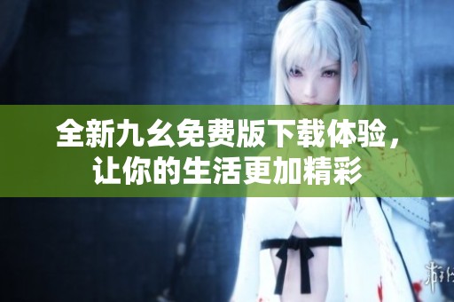 全新九幺免费版下载体验，让你的生活更加精彩