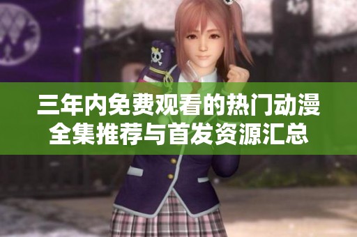 三年内免费观看的热门动漫全集推荐与首发资源汇总