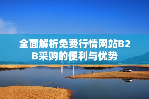 全面解析免费行情网站B2B采购的便利与优势