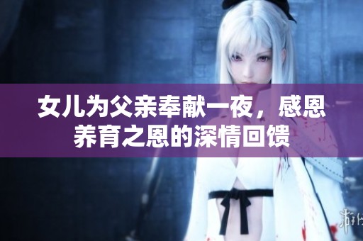 女儿为父亲奉献一夜，感恩养育之恩的深情回馈