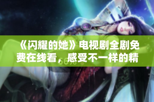 《闪耀的她》电视剧全剧免费在线看，感受不一样的精彩故事