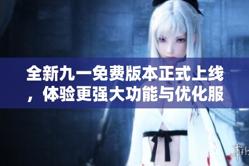 全新九一免费版本正式上线，体验更强大功能与优化服务
