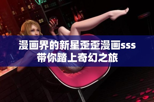漫画界的新星歪歪漫画sss带你踏上奇幻之旅