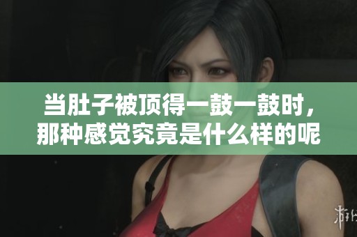 当肚子被顶得一鼓一鼓时，那种感觉究竟是什么样的呢