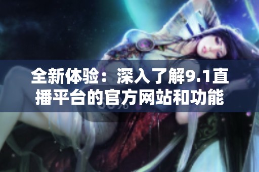 全新体验：深入了解9.1直播平台的官方网站和功能