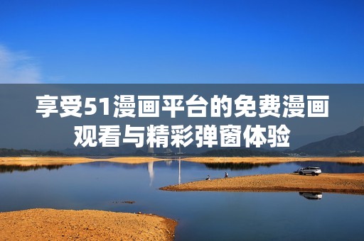 享受51漫画平台的免费漫画观看与精彩弹窗体验
