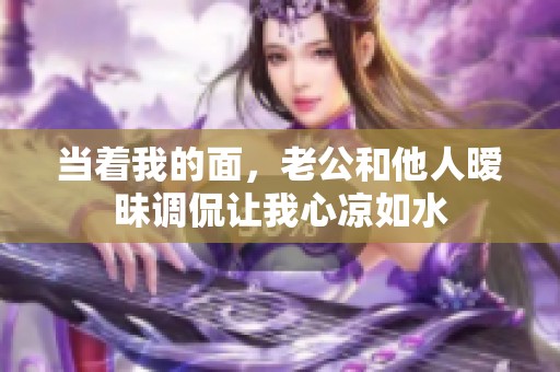 当着我的面，老公和他人暧昧调侃让我心凉如水