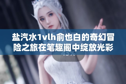盐汽水1vlh俞也白的奇幻冒险之旅在笔趣阁中绽放光彩