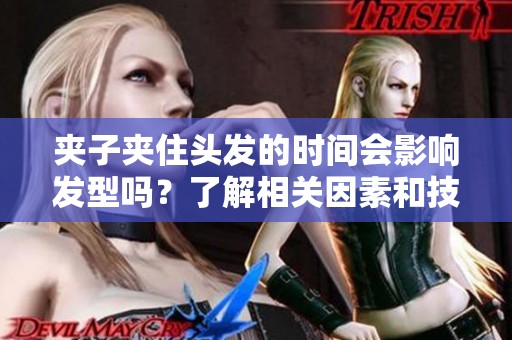 夹子夹住头发的时间会影响发型吗？了解相关因素和技巧