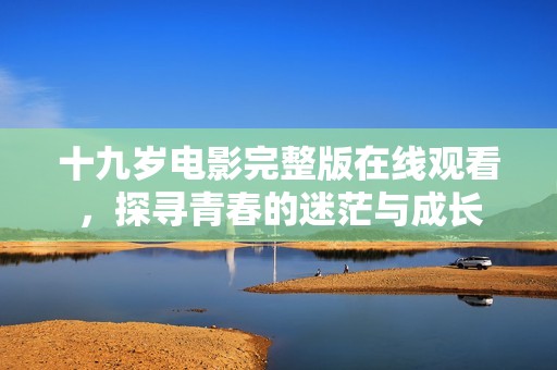 十九岁电影完整版在线观看，探寻青春的迷茫与成长