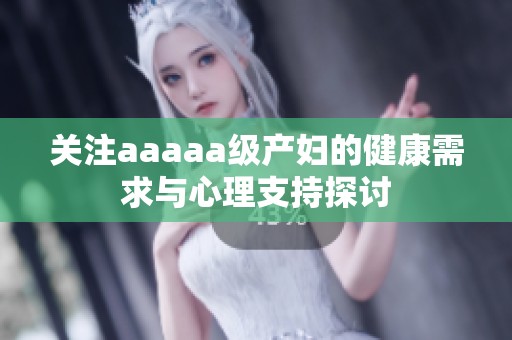 关注aaaaa级产妇的健康需求与心理支持探讨