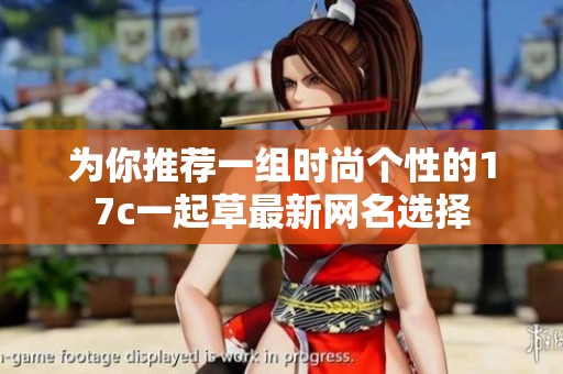 为你推荐一组时尚个性的17c一起草最新网名选择