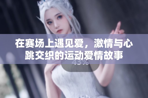 在赛场上遇见爱，激情与心跳交织的运动爱情故事