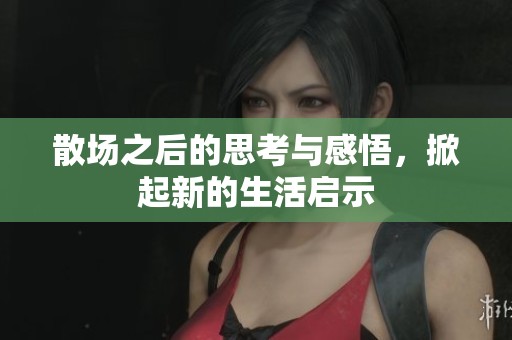 散场之后的思考与感悟，掀起新的生活启示