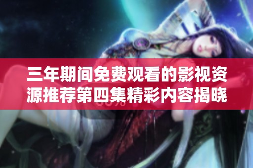 三年期间免费观看的影视资源推荐第四集精彩内容揭晓