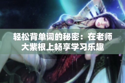 轻松背单词的秘密：在老师大紫根上畅享学习乐趣