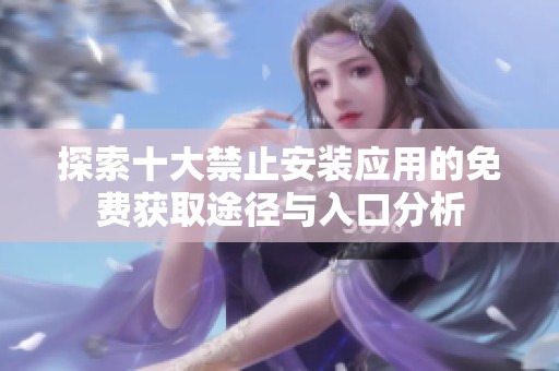 探索十大禁止安装应用的免费获取途径与入口分析
