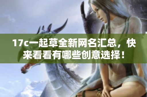 17c一起草全新网名汇总，快来看看有哪些创意选择！