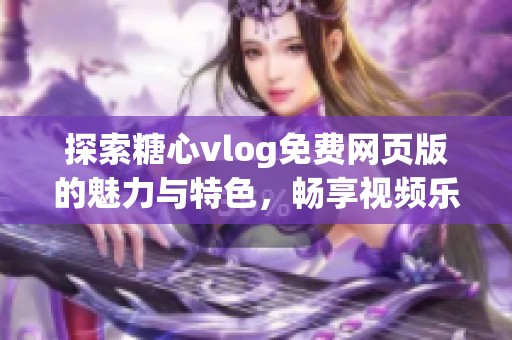 探索糖心vlog免费网页版的魅力与特色，畅享视频乐趣