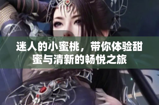 迷人的小蜜桃，带你体验甜蜜与清新的畅悦之旅