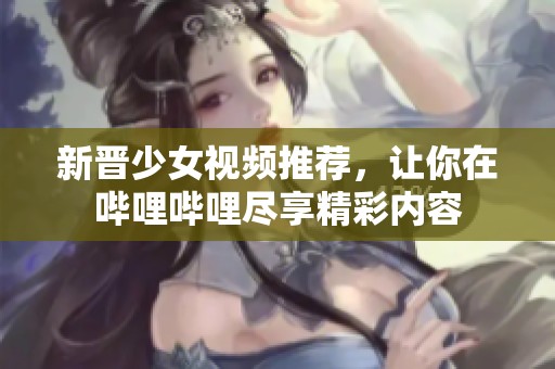 新晋少女视频推荐，让你在哔哩哔哩尽享精彩内容