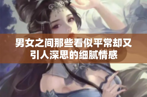 男女之间那些看似平常却又引人深思的细腻情感