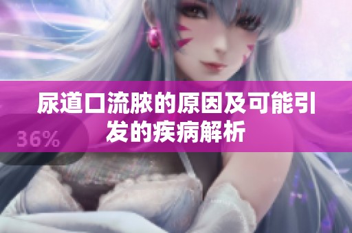 尿道口流脓的原因及可能引发的疾病解析
