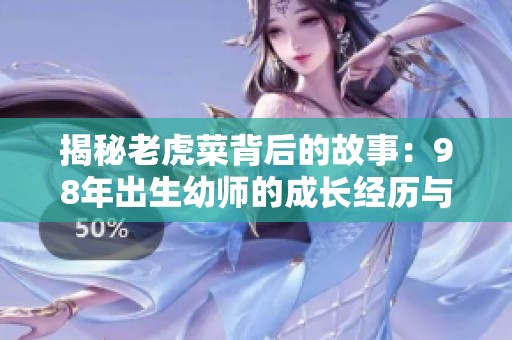 揭秘老虎菜背后的故事：98年出生幼师的成长经历与生活点滴