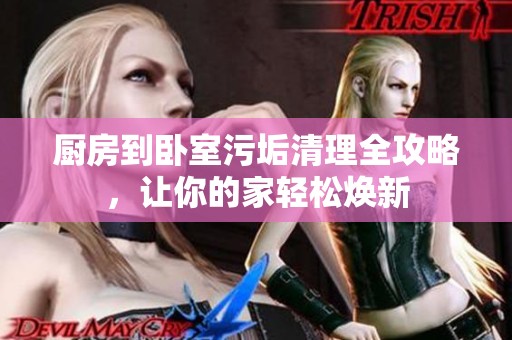 厨房到卧室污垢清理全攻略，让你的家轻松焕新