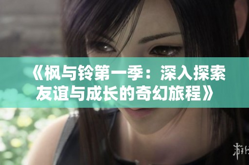 《枫与铃第一季：深入探索友谊与成长的奇幻旅程》